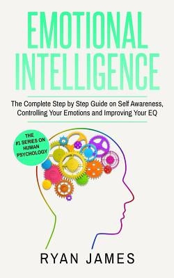 Emotional Intelligence: The Complete Step by Step Guide on Self Awareness, Controlling Your Emotions and Improving Your EQ by James, Ryan