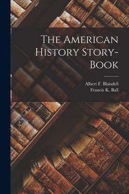 The American History Story-Book by Ball, Francis K.