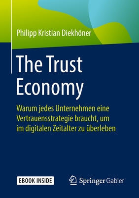 The Trust Economy: Warum Jedes Unternehmen Eine Vertrauensstrategie Braucht, Um Im Digitalen Zeitalter Zu Überleben by Diekh&#195;&#182;ner, Philipp Kristian