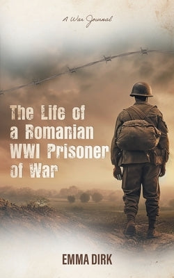 The Life of a Romanian WWI Prisoner of War: A War Journal by Dirk, Emma