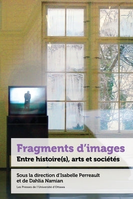 Fragments d'Images: Entre Histoire(s), Arts Et Soci?t?s by Perreault, Isabelle