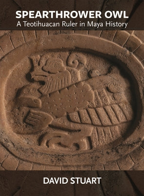 Spearthrower Owl: A Teotihuacan Ruler in Maya History by Stuart, David