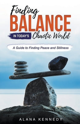 Finding Balance in Today's Chaotic World: A Guide to Finding Peace and Stillness by Kennedy, Alana