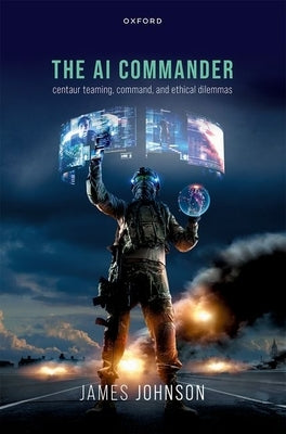 The AI Commander: Centaur Teaming, Command, and Ethical Dilemmas by Johnson, James