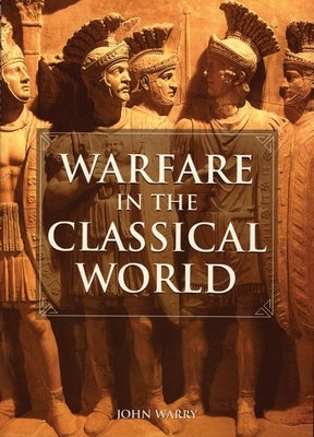 Warfare in the Classical World: An Illustrated Encyclopedia of Weapons, Warriors, and Warfare in the Ancient Civilizations of Greece and Rome by Warry, John