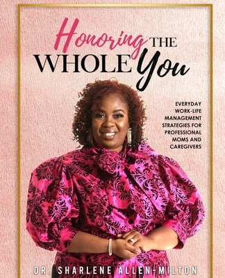 Honoring the Whole You: Everyday Work-Life Management Strategies for Professional Moms and Caregivers by Allen-Milton, Sharlene