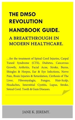 THE DMSO REVOLUTION HANDBOOK GUIDE. A Breakthrough in Modern Healthcare.: ...for the treatment of Spinal Cord Injuries, Carpal Tuned Syndrome (CTS), D by Jeremy, Jane K.