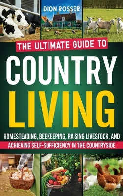 Country Living: The Ultimate Guide to Homesteading, Beekeeping, Raising Livestock, and Achieving Self-Sufficiency in the Countryside by Rosser, Dion