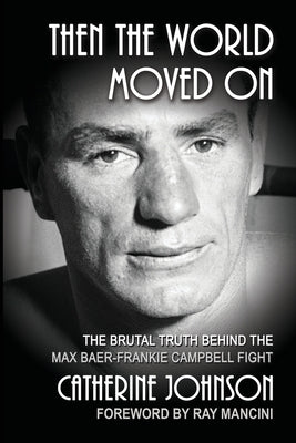 Then the World Moved On: The Brutal Truth Behind the Max Baer-Frankie Campbell Fight by Johnson, Catherine