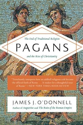Pagans: The End of Traditional Religion and the Rise of Christianity by O'Donnell, James J.