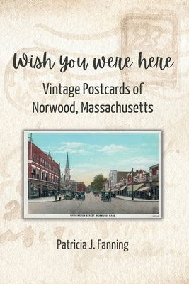Wish You Were Here: Vintage Postcards of Norwood, Massachusetts by Fanning, Patricia J.