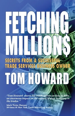 Fetching Million$: Secrets from a Successful Trade Services Business Owner by Howard, Tom