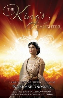 The King's Daughter: The True Story of a Hindu Woman Discovering Her Worth in Jesus Christ by Moksha, Rajkumari