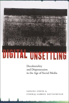 Digital Unsettling: Decoloniality and Dispossession in the Age of Social Media by Udupa, Sahana