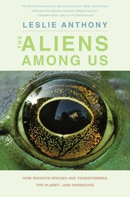 The Aliens Among Us: How Invasive Species Are Transforming the Planet--And Ourselves by Anthony, Leslie