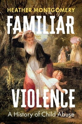 Familiar Violence: A History of Child Abuse by Montgomery, Heather