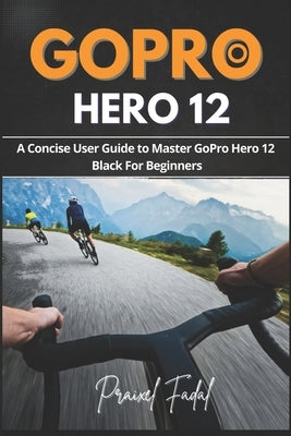 GoPro Hero 12: A Concise User Guide to Master GoPro Hero 12 Black For Beginners by Fadal, Praixel
