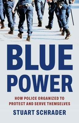 Blue Power: How Police Organized to Protect and Serve Themselves by Schrader, Stuart