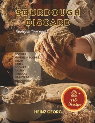 Baking Made Easy: 115+ Recipes Using Sourdough Discard, Complete with Cook Times and Nutrition by Georg, Heinz