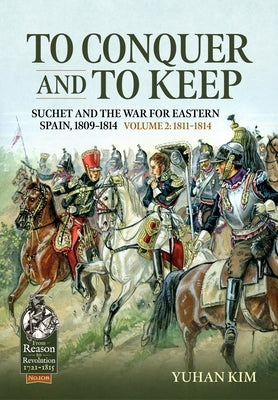 To Conquer and to Keep - Suchet and the War for Eastern Spain, 1809-1814: Volume 2 - 1811-1814 by Kim, Yuhan