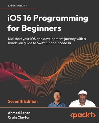 iOS 16 Programming for Beginners - Seventh Edition: Kickstart your iOS app development journey with a hands-on guide to Swift 5.7 and Xcode 14 by Sahar, Ahmad