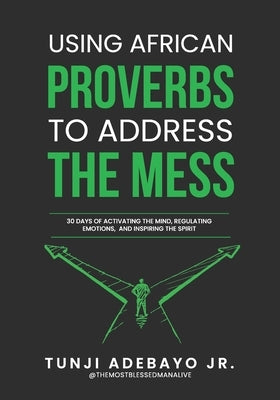 Using African Proverbs to Address the Mess: 30 Days of Activating the Mind, Regulating Emotions, and Inspiring the Spirit by Adebayo, Tunji Themostblessedmanali, Jr.