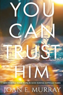 You Can TRUST Him: Anchoring Your Hope in God During Difficult Times by Murray, Joan E.