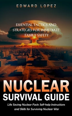 Nuclear Survival Guide: Essential Tactics and Strategies for Immediate Family Safety (Life Saving Nuclear Facts Self-help Instructions and Ski by Lopez, Edward