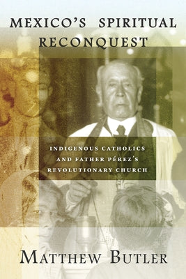 Mexico's Spiritual Reconquest: Indigenous Catholics and Father Pérez's Revolutionary Church by Butler, Matthew
