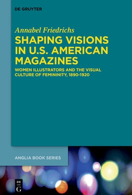 Shaping Visions in U.S.-American Magazines: Women Illustrators and the Visual Culture of Femininity, 1890-1920 by Friedrichs, Annabel