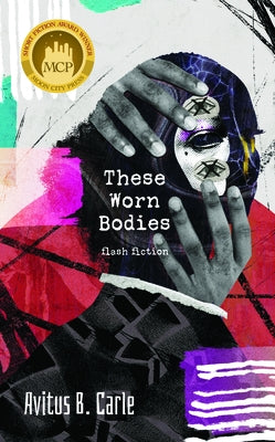 These Worn Bodies: Flash Fiction by Carle, Avitus B.