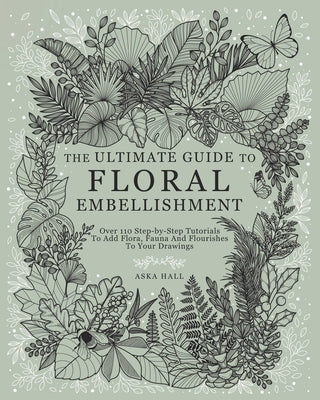 The Ultimate Guide To Floral Embellishment: Over 110 Step-by-Step Tutorials To Add Flora, Fauna And Flourishes To Your Flower Drawings by Hall, Aska