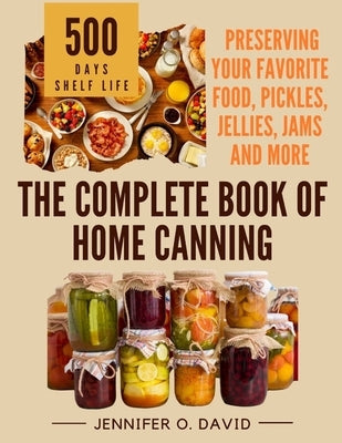 The Complete Book of Home Canning and Preserving your Food, Pickles, Jellies and More: An Ultimate Cookbook with Over 100 Ball Canning Jar Recipes for by O. David, Jennifer