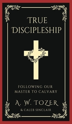 True Discipleship: Following Our Master To Calvary by Tozer, A. W.