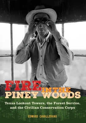 Fire in the Piney Woods: Texas Lookout Towers, the Forest Service, and the Civilian Conservation Corps by Cavallerano, Edward