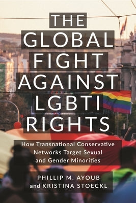 The Global Fight Against Lgbti Rights: How Transnational Conservative Networks Target Sexual and Gender Minorities by Ayoub, Phillip M.