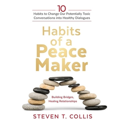 Habits of a Peacemaker: 10 Habits to Change Our Potentially Toxic Conversations Into Healthy Dialogues by Collis, Steven T.