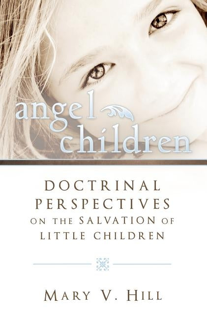 Angel Children: Doctrinal Perspectives on the Salvation of Little Children by Hill, Mary