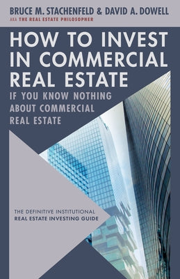How to Invest in Commercial Real Estate If You Know Nothing about Commercial Real Estate: The Definitive Institutional Real Estate Investing Guide by Dowell, David A.