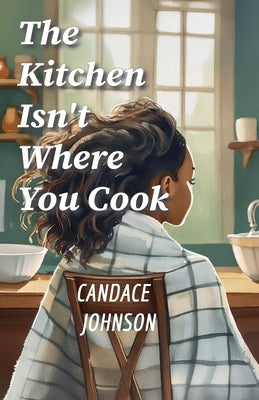 The Kitchen Isn't Where You Cook by Johnson, Candace