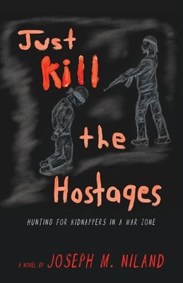 Just Kill the Hostages: Hunting For Kidnappers In A War Zone by Niland, Joseph M.