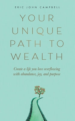 Your Unique Path to Wealth: Create a life you love overflowing with abundance, joy, and purpose by Campbell, Eric John