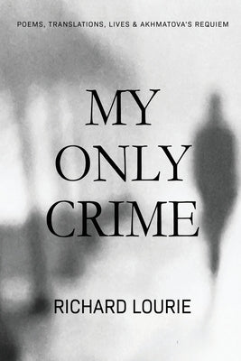 My Only Crime: Poems, Translations, Lives, and Akhmatova's Requiem by Lourie, Richard