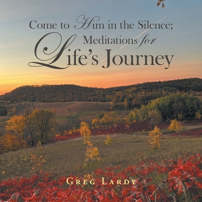 Come to Him in the Silence; Meditations for Life's Journey by Lardy, Greg