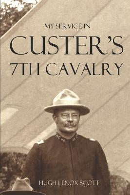 My Service in Custer's 7th Cavalry (Annotated) by Scott, General Hugh Lenox