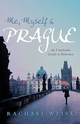 Me, Myself & Prague: An Unreliable Guide to Bohemia by Weiss, Rachael