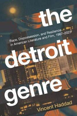 The Detroit Genre: Race, Dispossession, and Resilience in American Literature and Film, 1967-2023 by Haddad, Vincent