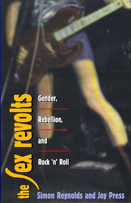 The Sex Revolts: Gender, Rebellion, and Rock 'n' Roll by Reynolds, Simon