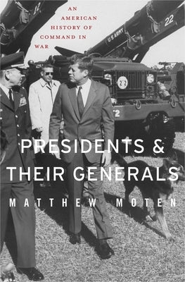 Presidents and Their Generals: An American History of Command in War by Moten, Matthew