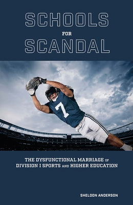 Schools for Scandal: The Dysfunctional Marriage of Division I Sports and Higher Education by Anderson, Sheldon